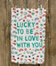 Lucky to be in love with you tea towel